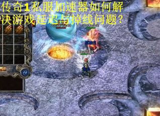 传奇1私服加速器如何解决游戏延迟与掉线问题？