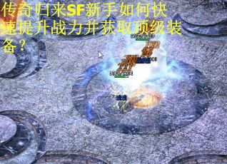传奇归来SF新手如何快速提升战力并获取顶级装备？