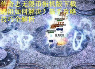 传奇志无限币街机版下载遇阻如何解决？新手攻略技巧全解析