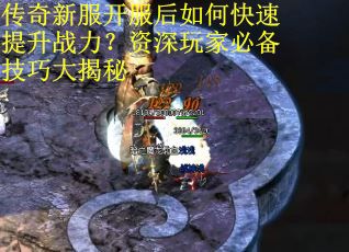 传奇新服开服后如何快速提升战力？资深玩家必备技巧大揭秘