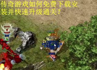 传奇游戏如何免费下载安装并快速升级通关？