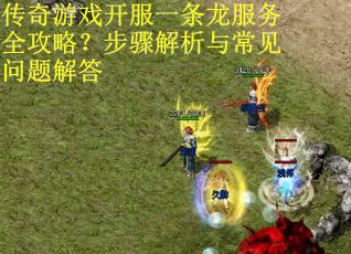 传奇游戏开服一条龙服务全攻略？步骤解析与常见问题解答