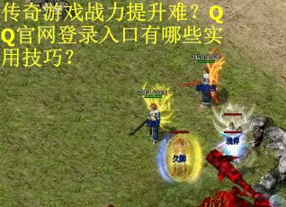 传奇游戏战力提升难？QQ官网登录入口有哪些实用技巧？