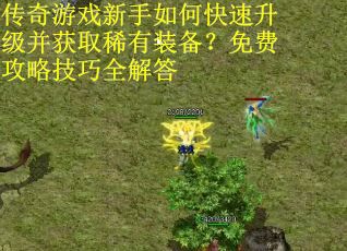 传奇游戏新手如何快速升级并获取稀有装备？免费攻略技巧全解答