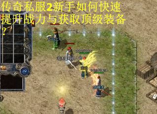 传奇私服2新手如何快速提升战力与获取顶级装备？