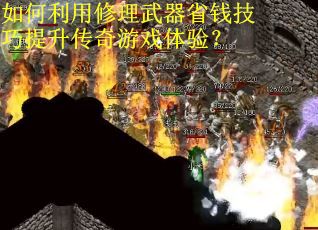 如何利用修理武器省钱技巧提升传奇游戏体验? 如何利用修理武器省钱技巧提升传奇游戏体验?