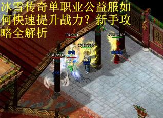 冰雪传奇单职业公益服如何快速提升战力？新手攻略全解析