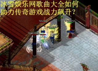 冰雪娱乐网歌曲大全如何助力传奇游戏战力飙升？