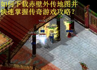 如何下载赤壁外传地图并快速掌握传奇游戏攻略？