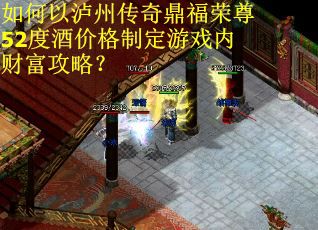 如何以泸州传奇鼎福荣尊52度酒价格制定游戏内财富攻略？