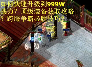 如何快速升级到999W战力？顶级装备获取攻略？跨服争霸必胜技巧？