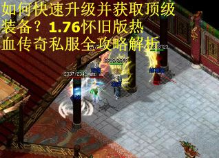 如何快速升级并获取顶级装备？1.76怀旧版热血传奇私服全攻略解析