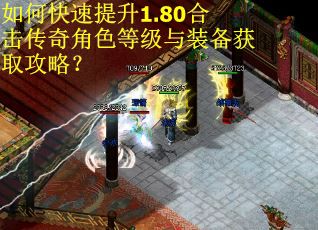 如何快速提升1.80合击传奇角色等级与装备获取攻略? 如何快速提升1.80合击传奇角色等级与装备获取攻略?