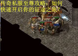 传奇私服至尊攻略:如何快速开启你的征途之旅? 传奇私服至尊攻略:如何快速开启你的征途之旅?