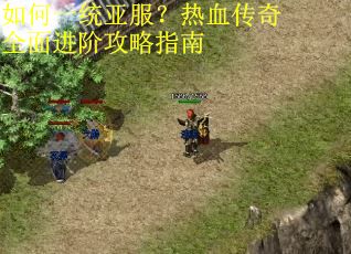 如何一统亚服？热血传奇全面进阶攻略指南