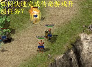 如何快速完成传奇游戏升级任务? 如何快速完成传奇游戏升级任务?