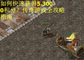如何快速获得5.3000积分？传奇游戏全攻略指南