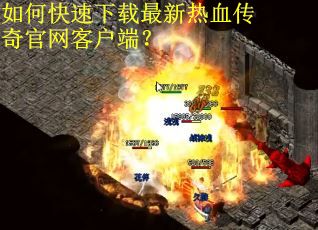 如何快速下载最新热血传奇官网客户端？
