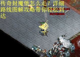 传奇封魔堡怎么走？详细路线图解攻略带你轻松到达