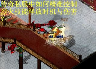 传奇私服中如何精准控制烈火技能释放时机与伤害? 传奇私服中如何精准控制烈火技能释放时机与伤害?