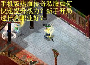 手机版热血传奇私服如何快速提升战力？新手开局选什么职业好？