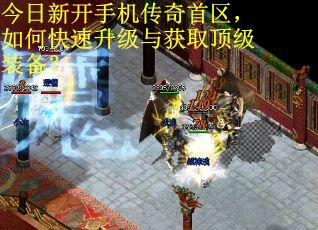 今日新开手机传奇首区，如何快速升级与获取顶级装备？
