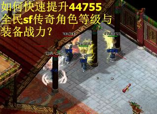 如何快速提升44755全民sf传奇角色等级与装备战力? 如何快速提升44755全民sf传奇角色等级与装备战力?