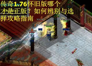 传奇1.76怀旧版哪个才是正版?如何辨别与选择攻略指南 传奇1.76怀旧版哪个才是正版?如何辨别与选择攻略指南