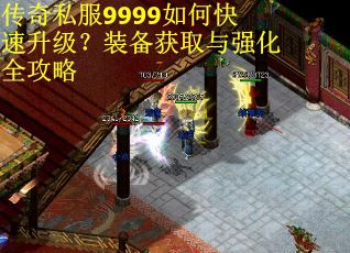 传奇私服9999如何快速升级?装备获取与强化全攻略 传奇私服9999如何快速升级?装备获取与强化全攻略