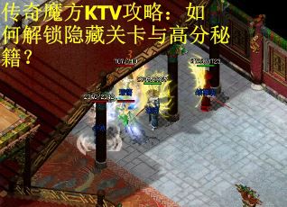传奇魔方KTV攻略：如何解锁隐藏关卡与高分秘籍？